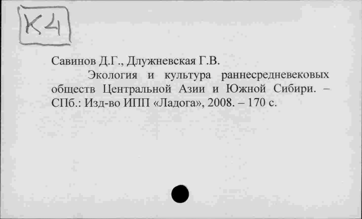 ﻿Савинов Д.Г., Длужневская Г.В.
Экология и культура раннесредневековых обществ Центральной Азии и Южной Сибири. -СПб.: Изд-во ИПП «Ладога», 2008. - 170 с.